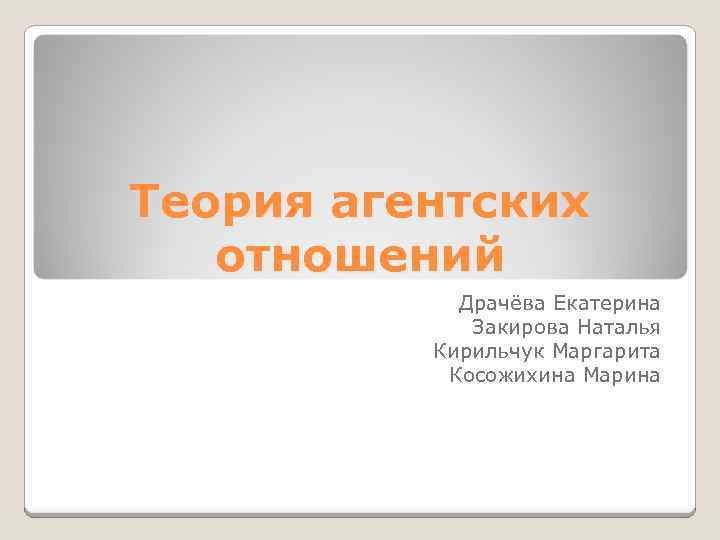 Теория агентских отношений Драчёва Екатерина Закирова Наталья Кирильчук Маргарита Косожихина Марина 
