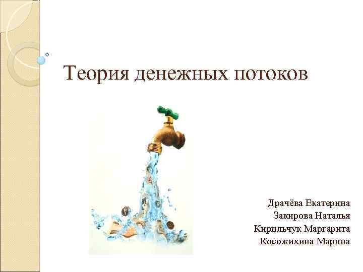 Теория денежных потоков Драчёва Екатерина Закирова Наталья Кирильчук Маргарита Косожихина Марина 