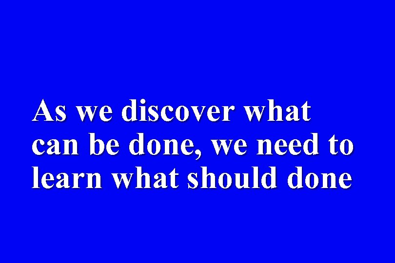 As we discover what can be done, we need to learn what should done