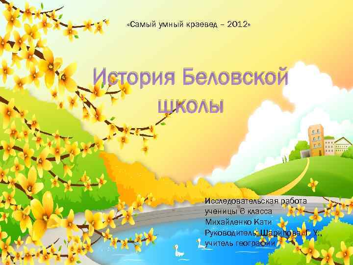  «Самый умный краевед – 2012» История Беловской школы Исследовательская работа ученицы 6 класса