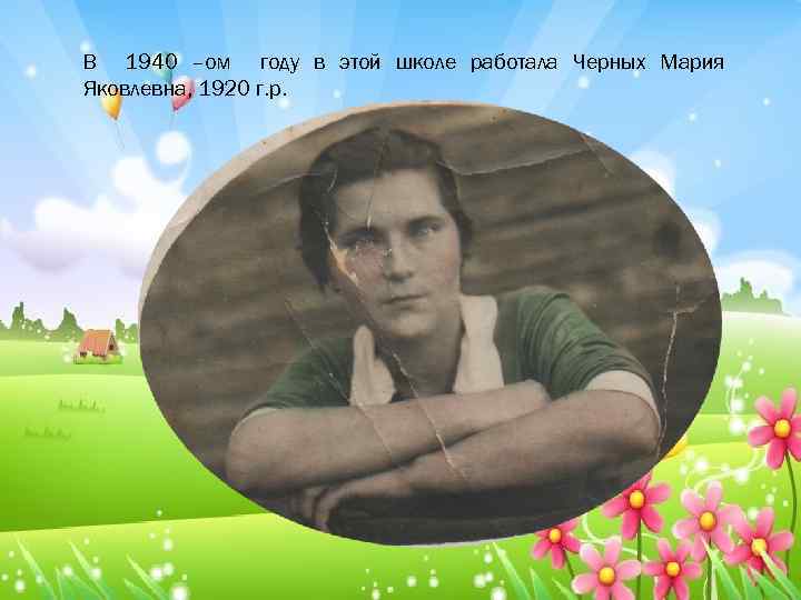 В 1940 –ом году в этой школе работала Черных Мария Яковлевна, 1920 г. р.
