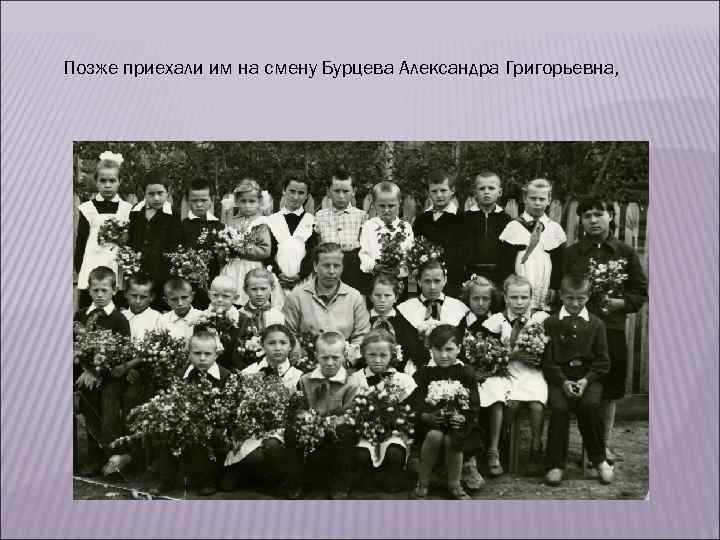 Позже приехали им на смену Бурцева Александра Григорьевна, 