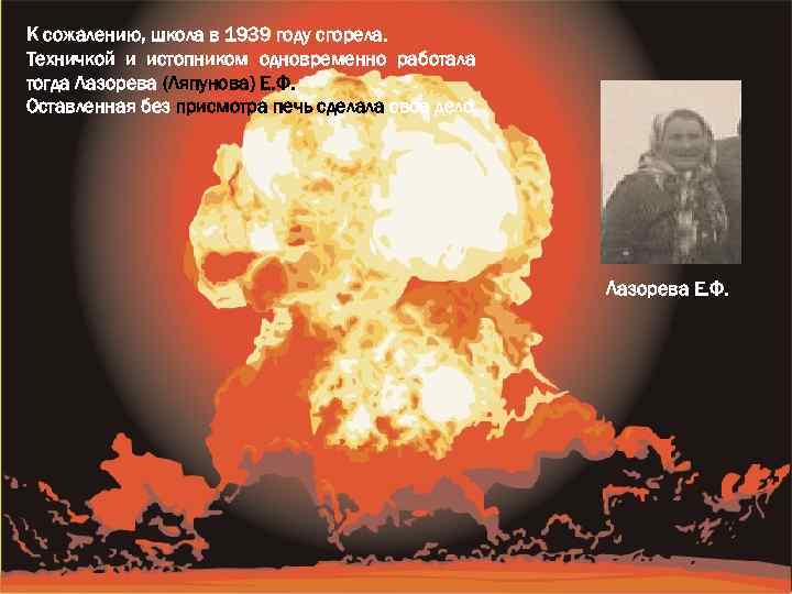 К сожалению, школа в 1939 году сгорела. Техничкой и истопником одновременно работала тогда Лазорева