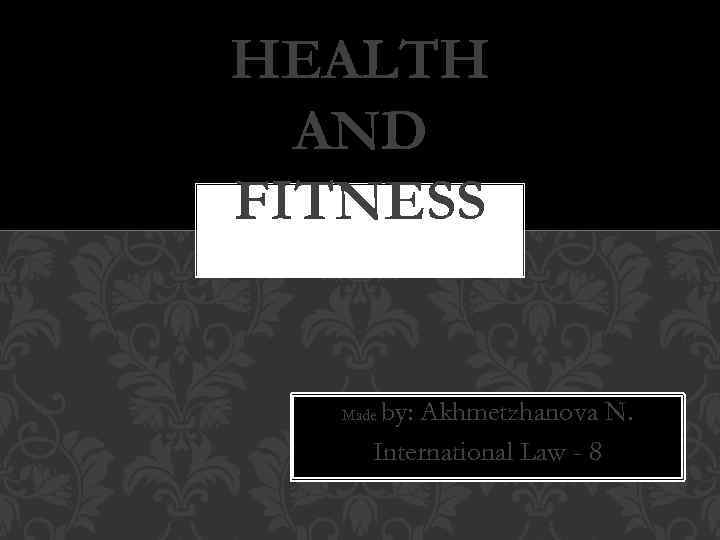 HEALTH AND FITNESS by: Akhmetzhanova N. International Law - 8 Made 