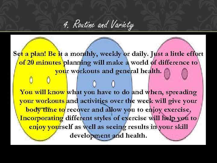 4. Routine and Variety Set a plan! Be it a monthly, weekly or daily.