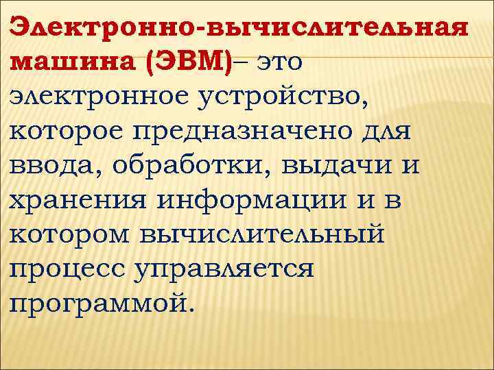 Электронно-вычислительная машина (ЭВМ)– это электронное устройство, которое предназначено для ввода, обработки, выдачи и хранения