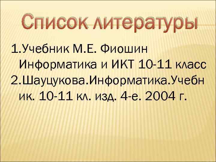 Список литературы 1. Учебник М. Е. Фиошин Информатика и ИКТ 10 -11 класс 2.