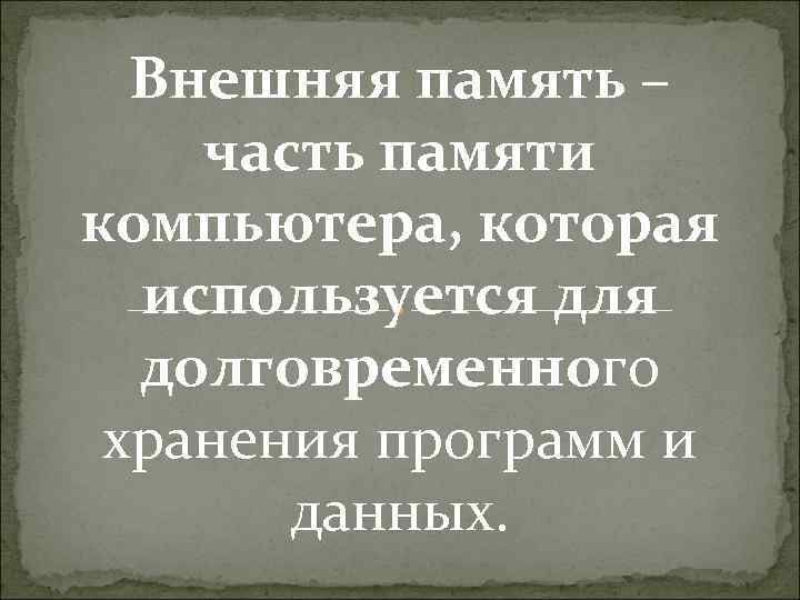 Внешняя память – часть памяти компьютера, которая используется для долговременного хранения программ и данных.