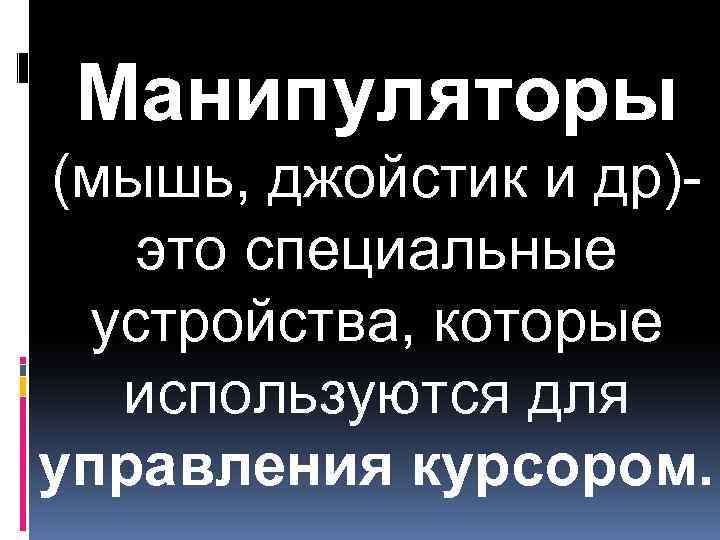 Манипуляторы (мышь, джойстик и др)это специальные устройства, которые используются для управления курсором. 