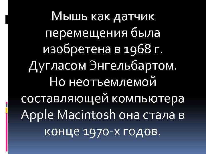 Мышь как датчик перемещения была изобретена в 1968 г. Дугласом Энгельбартом. Но неотъемлемой составляющей