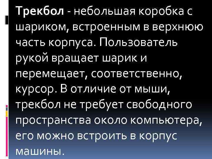 Трекбол - небольшая коробка с шариком, встроенным в верхнюю часть корпуса. Пользователь рукой вращает