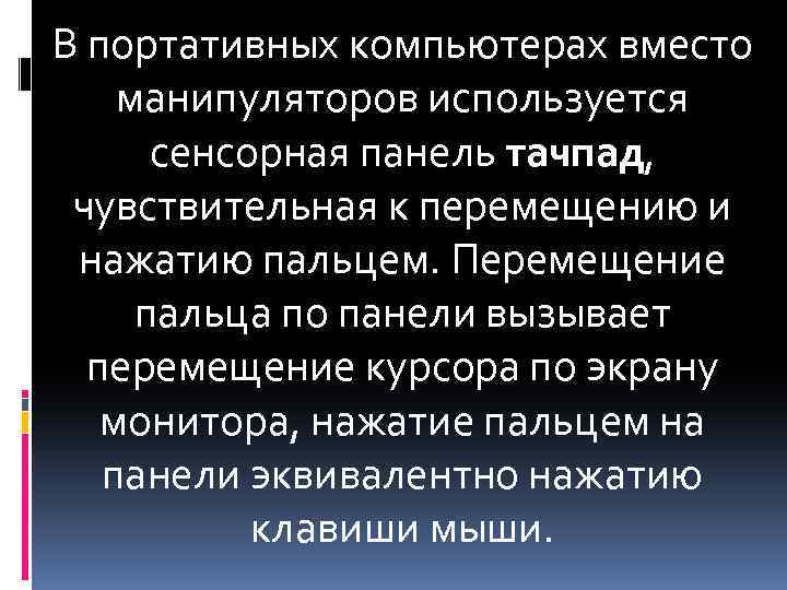 В портативных компьютерах вместо манипуляторов используется сенсорная панель тачпад, чувствительная к перемещению и нажатию