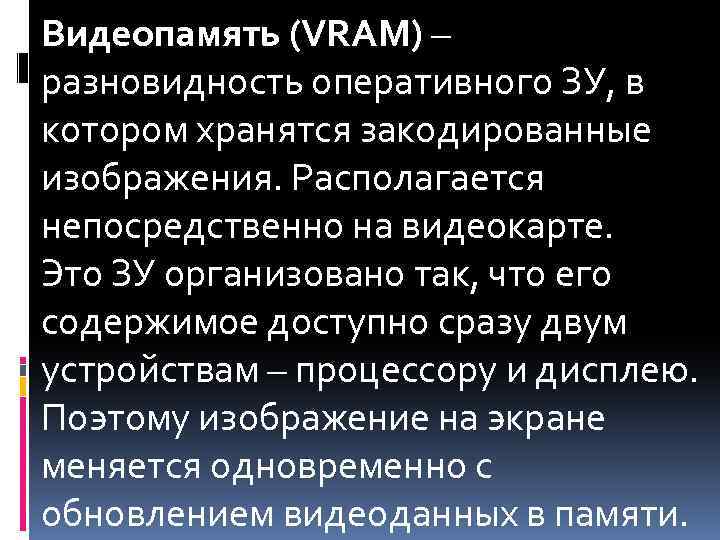 Видеопамять (VRAM) – разновидность оперативного ЗУ, в котором хранятся закодированные изображения. Располагается непосредственно на