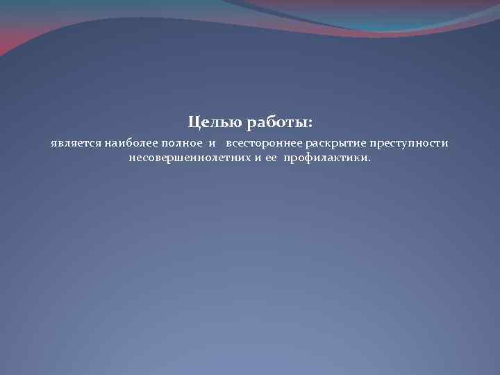  Целью работы: является наиболее полное и всестороннее раскрытие преступности несовершеннолетних и ее профилактики.