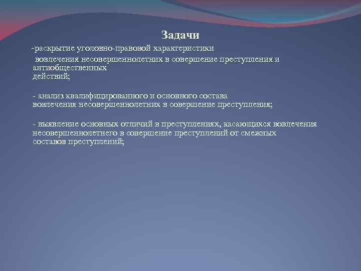 Задачи -раскрытие уголовно-правовой характеристики вовлечения несовершеннолетних в совершение преступления и антиобщественных действий; - анализ