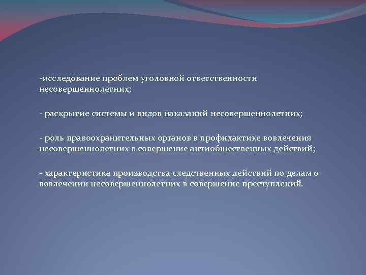 -исследование проблем уголовной ответственности несовершеннолетних; - раскрытие системы и видов наказаний несовершеннолетних; - роль