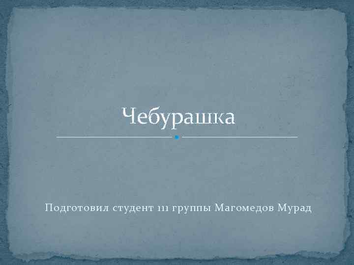 Чебурашка Подготовил студент 111 группы Магомедов Мурад 