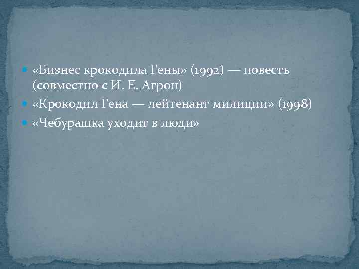  «Бизнес крокодила Гены» (1992) — повесть (совместно с И. Е. Агрон) «Крокодил Гена