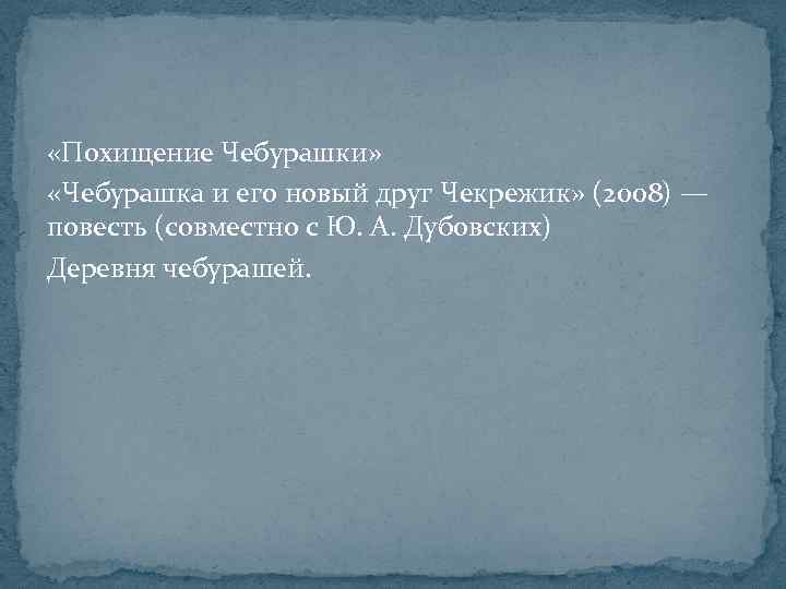  «Похищение Чебурашки» «Чебурашка и его новый друг Чекрежик» (2008) — повесть (совместно с