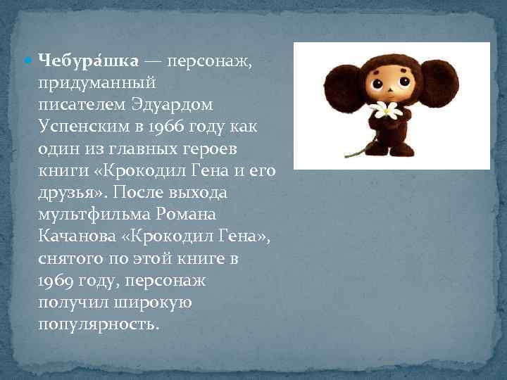  Чебура шка — персонаж, придуманный писателем Эдуардом Успенским в 1966 году как один