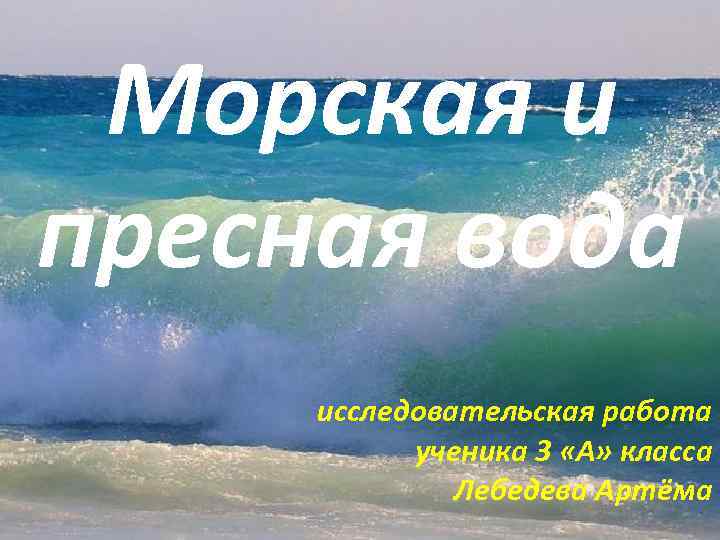 Морская и пресная вода исследовательская работа ученика 3 «А» класса Лебедева Артёма 