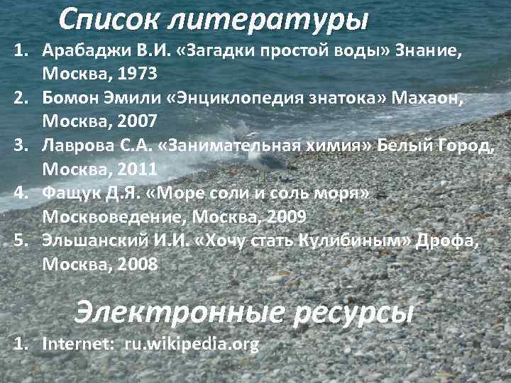 Список литературы 1. Арабаджи В. И. «Загадки простой воды» Знание, Москва, 1973 2. Бомон