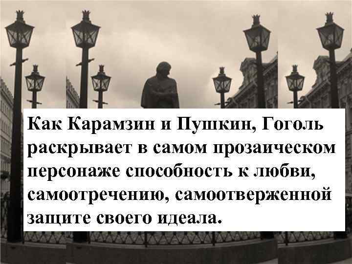 Как Карамзин и Пушкин, Гоголь раскрывает в самом прозаическом персонаже способность к любви, самоотречению,