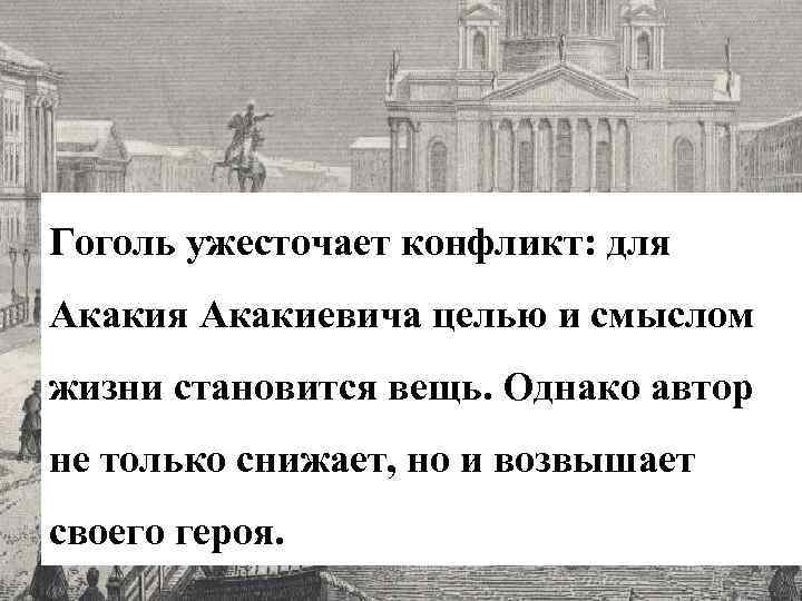 Гоголь ужесточает конфликт: для Акакиевича целью и смыслом жизни становится вещь. Однако автор не