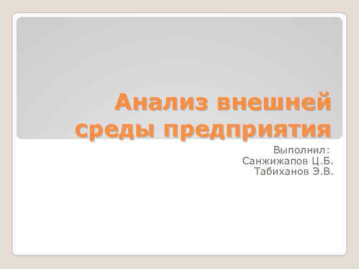 Анализ внешней среды предприятия Выполнил: Санжижапов Ц. Б. Табиханов Э. В. 