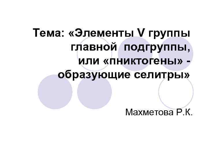 Тема: «Элементы V группы главной подгруппы, или «пниктогены» образующие селитры» Махметова Р. К. 