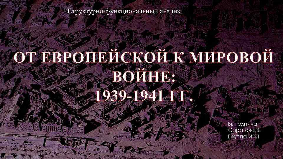 Структурно-функциональный анализ темы: ОТ ЕВРОПЕЙСКОЙ К МИРОВОЙ ВОЙНЕ: 1939 -1941 ГГ. Выполнила Саратова В.