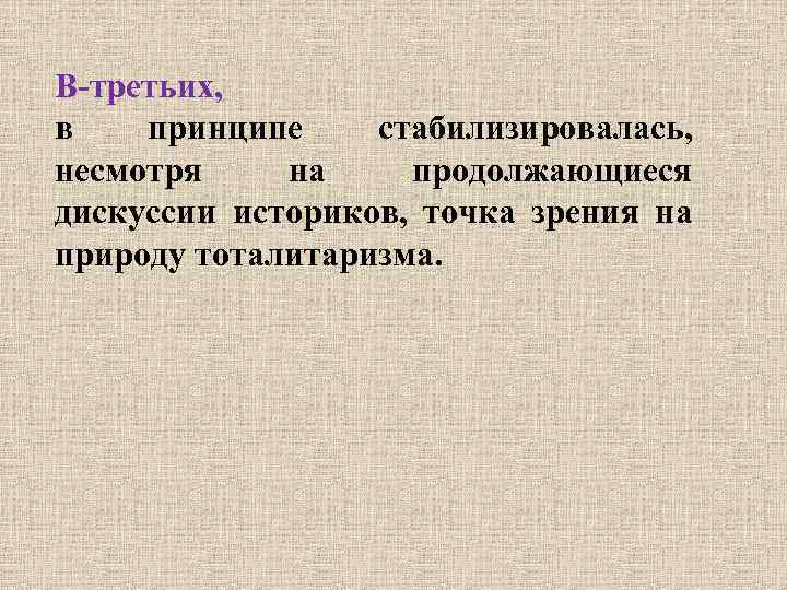 В-третьих, в принципе стабилизировалась, несмотря на продолжающиеся дискуссии историков, точка зрения на природу тоталитаризма.