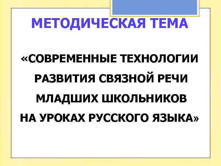 МЕТОДИЧЕСКАЯ ТЕМА «СОВРЕМЕННЫЕ ТЕХНОЛОГИИ РАЗВИТИЯ СВЯЗНОЙ РЕЧИ МЛАДШИХ ШКОЛЬНИКОВ НА УРОКАХ РУССКОГО ЯЗЫКА» 