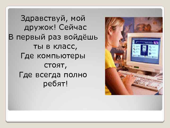 Здравствуй, мой дружок! Сейчас В первый раз войдёшь ты в класс, Где компьютеры стоят,