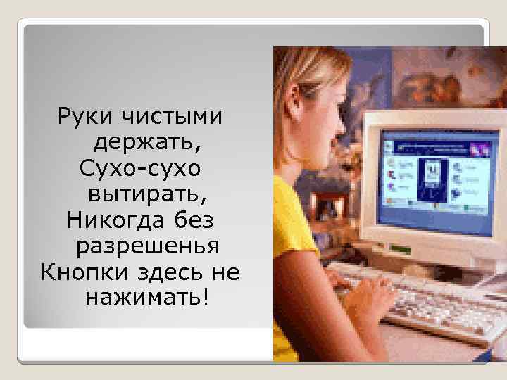 Руки чистыми держать, Сухо-сухо вытирать, Никогда без разрешенья Кнопки здесь не нажимать! 