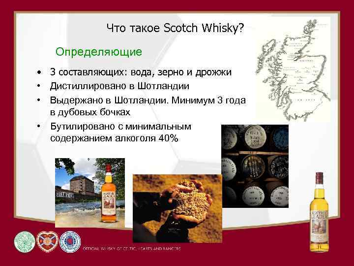 Что такое Scotch Whisky? Определяющие • 3 cоставляющих: вода, зерно и дрожжи • Дистиллировано