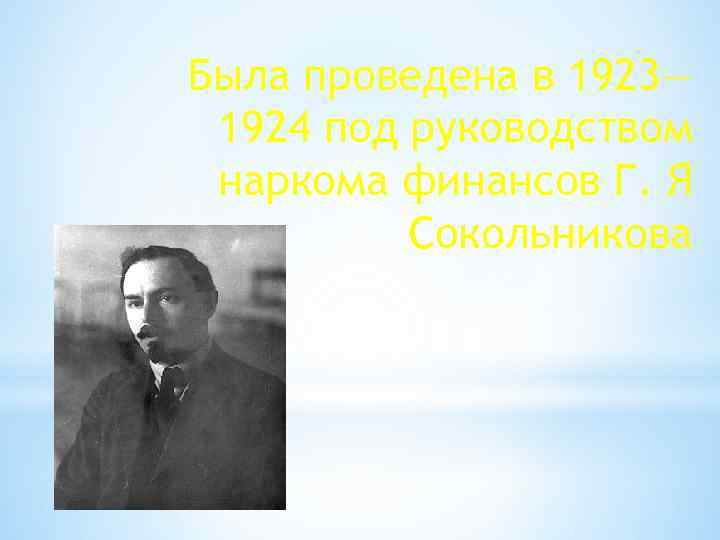 Была проведена в 1923— 1924 под руководством наркома финансов Г. Я Сокольникова 