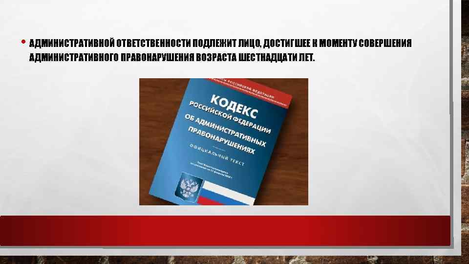  • АДМИНИСТРАТИВНОЙ ОТВЕТСТВЕННОСТИ ПОДЛЕЖИТ ЛИЦО, ДОСТИГШЕЕ К МОМЕНТУ СОВЕРШЕНИЯ АДМИНИСТРАТИВНОГО ПРАВОНАРУШЕНИЯ ВОЗРАСТА ШЕСТНАДЦАТИ