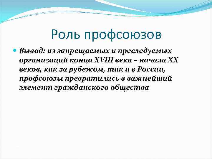 Роль профсоюзов Вывод: из запрещаемых и преследуемых организаций конца XVIII века – начала XX