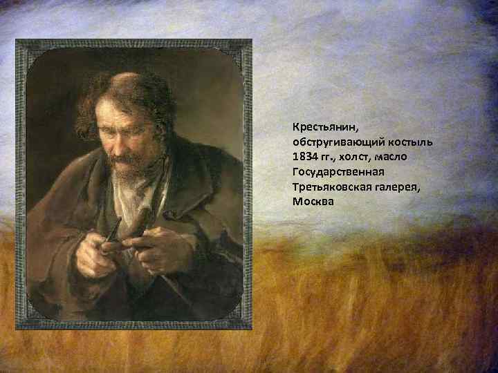 Крестьянин, обстругивающий костыль 1834 гг. , холст, масло Государственная Третьяковская галерея, Москва 