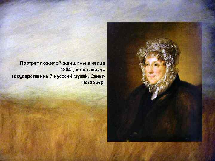 Портрет пожилой женщины в чепце 1804 г, холст, масло Государственный Русский музей, Санкт. Петербург