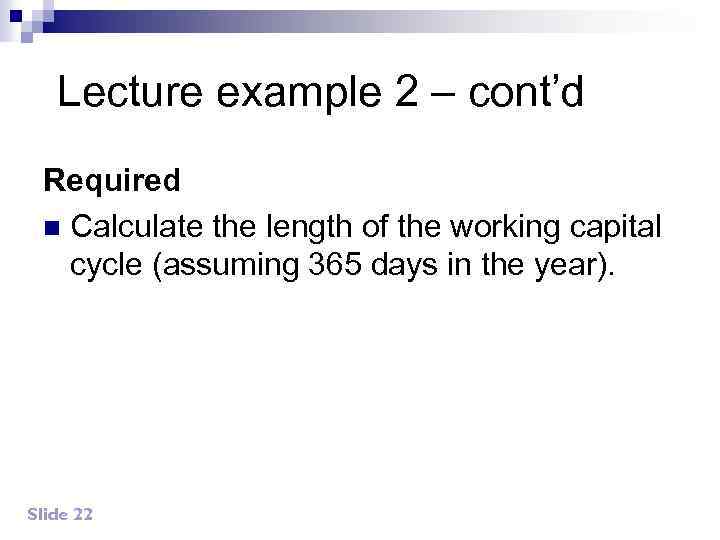 Lecture example 2 – cont’d Required n Calculate the length of the working capital