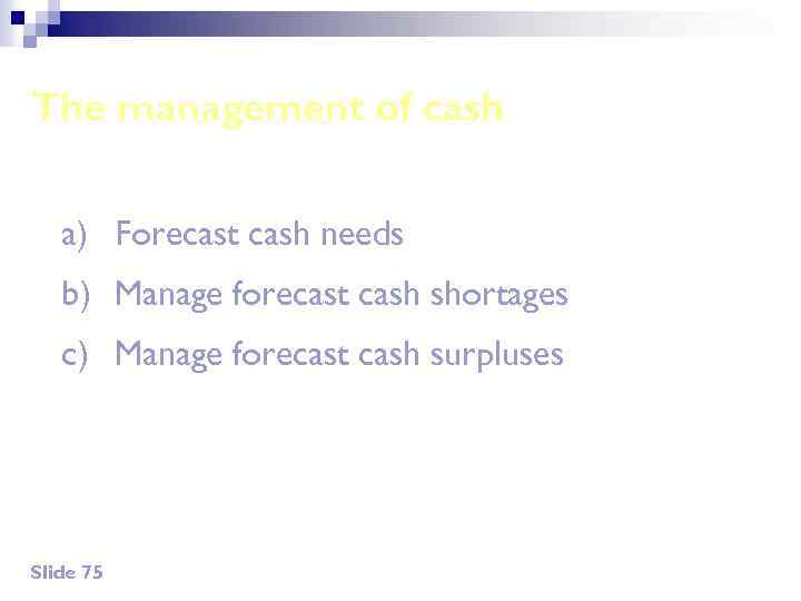 The management of cash a) Forecast cash needs b) Manage forecast cash shortages c)