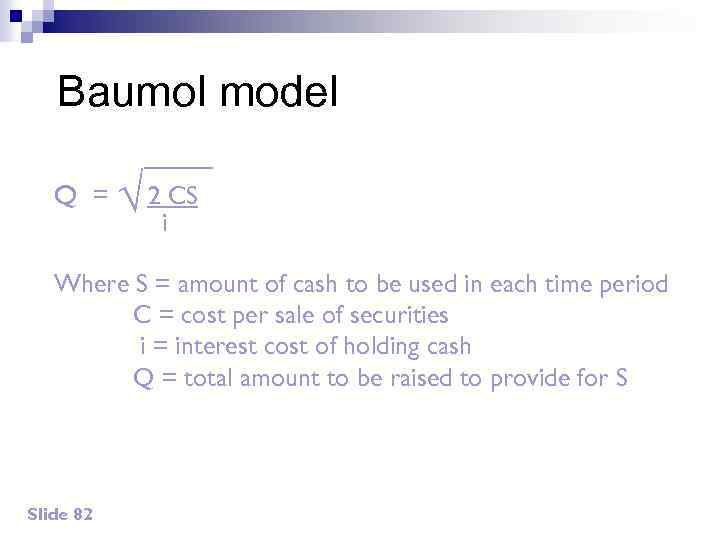 Baumol model Q = √ 2 i. CS Where S = amount of cash