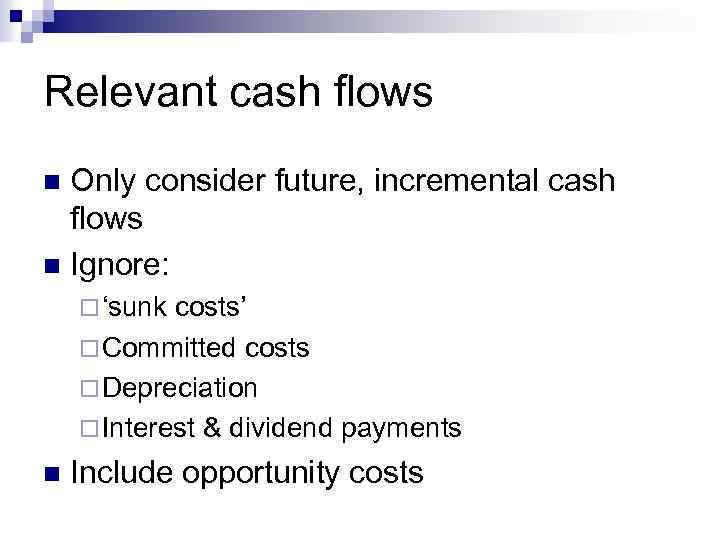 Relevant cash flows Only consider future, incremental cash flows n Ignore: n ¨ ‘sunk