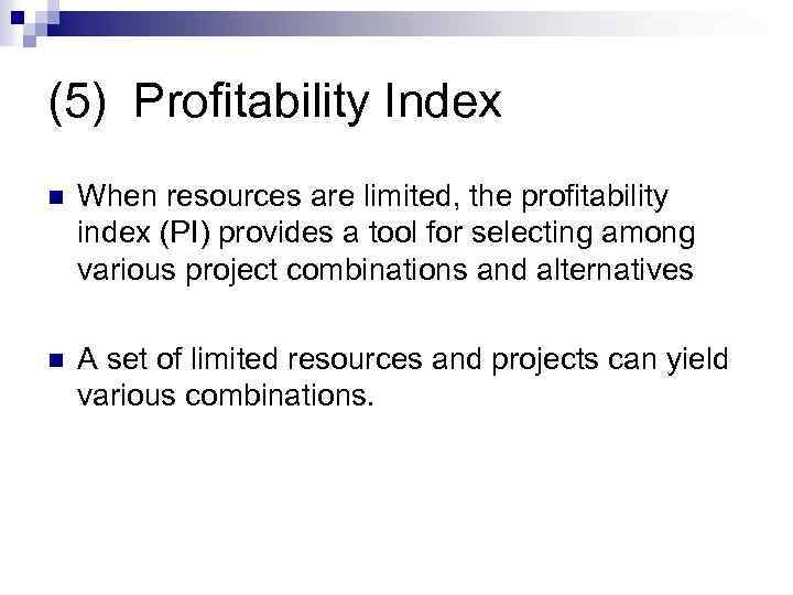 (5) Profitability Index n When resources are limited, the profitability index (PI) provides a