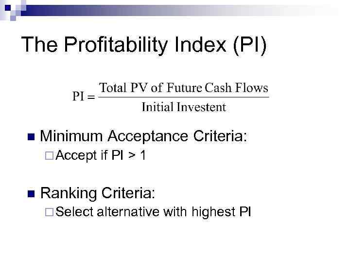 The Profitability Index (PI) n Minimum Acceptance Criteria: ¨ Accept if PI > 1