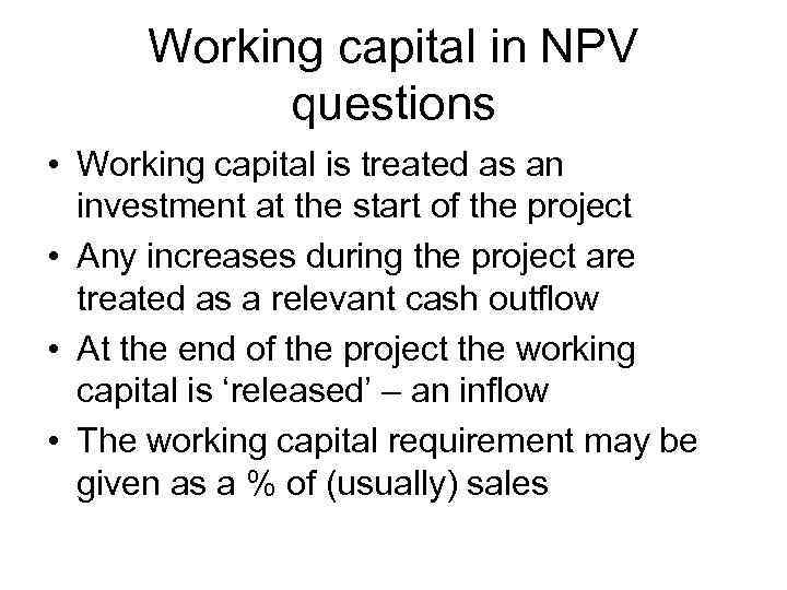 Working capital in NPV questions • Working capital is treated as an investment at