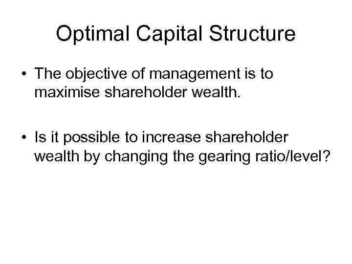 Optimal Capital Structure • The objective of management is to maximise shareholder wealth. •
