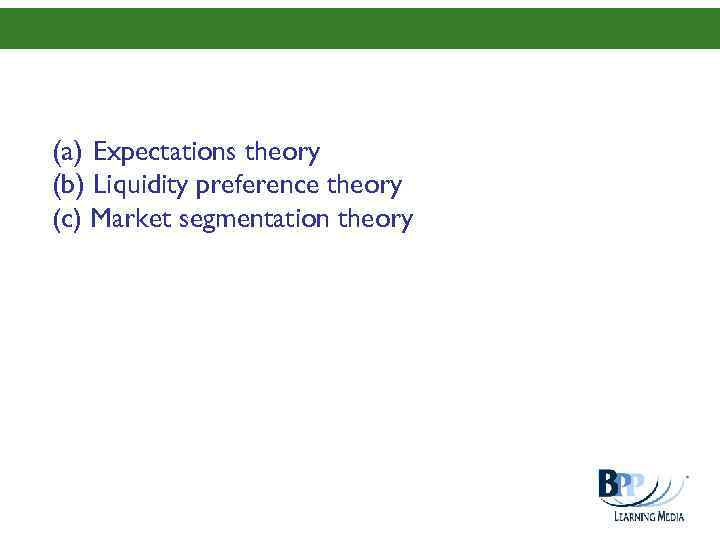(a) Expectations theory (b) Liquidity preference theory (c) Market segmentation theory 